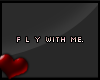 C. Fly with me.