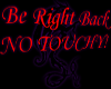 BRB NO TOUCHY!