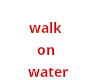 walk on water