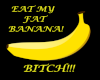 EAT MY FAT BANANA !!!