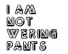 im not wearing pants